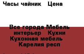 Часы-чайник › Цена ­ 3 000 - Все города Мебель, интерьер » Кухни. Кухонная мебель   . Карелия респ.